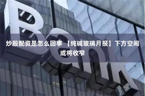 炒股配资是怎么回事 【纯碱玻璃月报】下方空间或将收窄