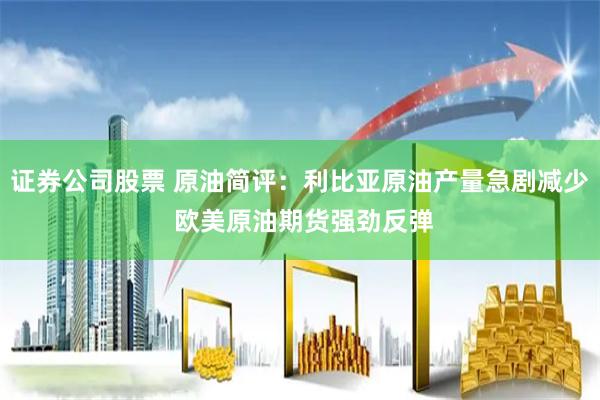证券公司股票 原油简评：利比亚原油产量急剧减少 欧美原油期货强劲反弹