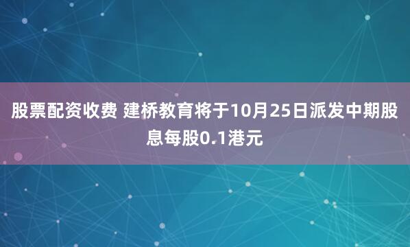 股票配资收费 建桥教育将于10月25日派发中期股息每股0.1港元