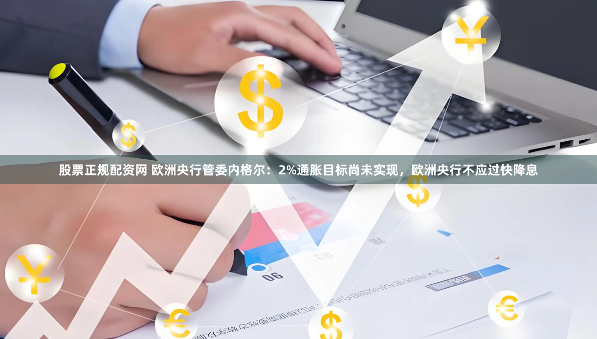股票正规配资网 欧洲央行管委内格尔：2%通胀目标尚未实现，欧洲央行不应过快降息