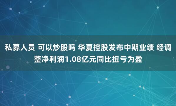 私募人员 可以炒股吗 华夏控股发布中期业绩 经调整净利润1.08亿元同比扭亏为盈