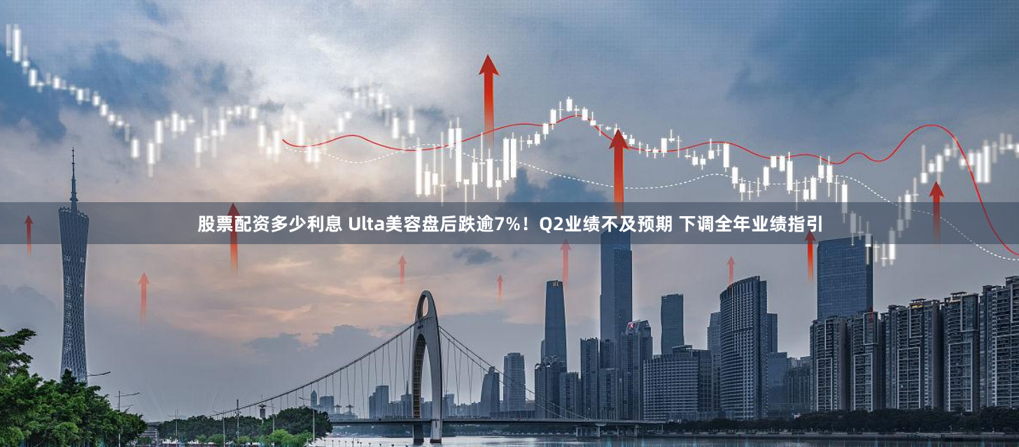 股票配资多少利息 Ulta美容盘后跌逾7%！Q2业绩不及预期 下调全年业绩指引