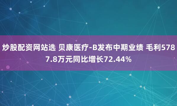 炒股配资网站选 贝康医疗-B发布中期业绩 毛利5787.8万元同比增长72.44%