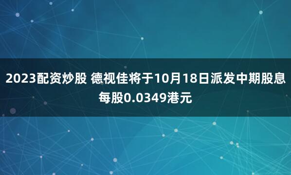 2023配资炒股 德视佳将于10月18日派发中期股息每股0.0349港元