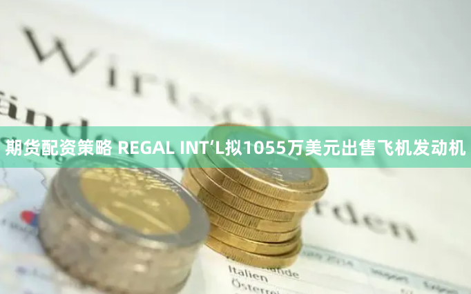 期货配资策略 REGAL INT‘L拟1055万美元出售飞机发动机