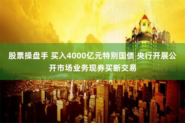 股票操盘手 买入4000亿元特别国债 央行开展公开市场业务现券买断交易
