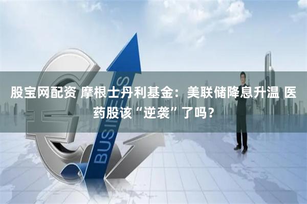 股宝网配资 摩根士丹利基金：美联储降息升温 医药股该“逆袭”了吗？
