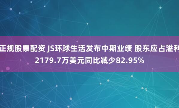 正规股票配资 JS环球生活发布中期业绩 股东应占溢利2179.7万美元同比减少82.95%