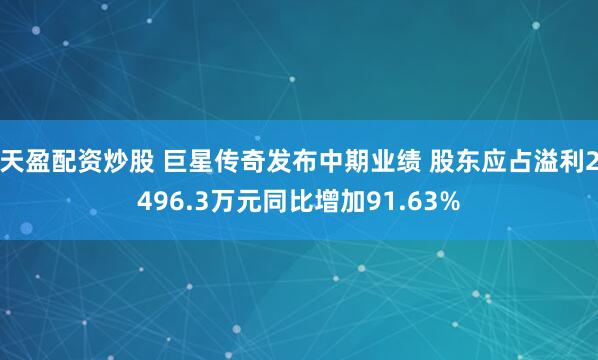 天盈配资炒股 巨星传奇发布中期业绩 股东应占溢利2496.3万元同比增加91.63%
