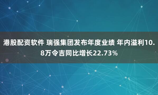 港股配资软件 瑞强集团发布年度业绩 年内溢利10.8万令吉同比增长22.73%