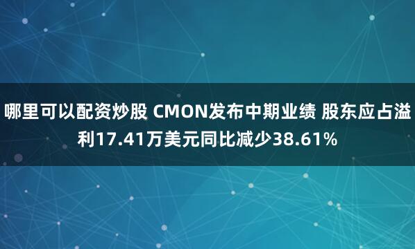 哪里可以配资炒股 CMON发布中期业绩 股东应占溢利17.41万美元同比减少38.61%
