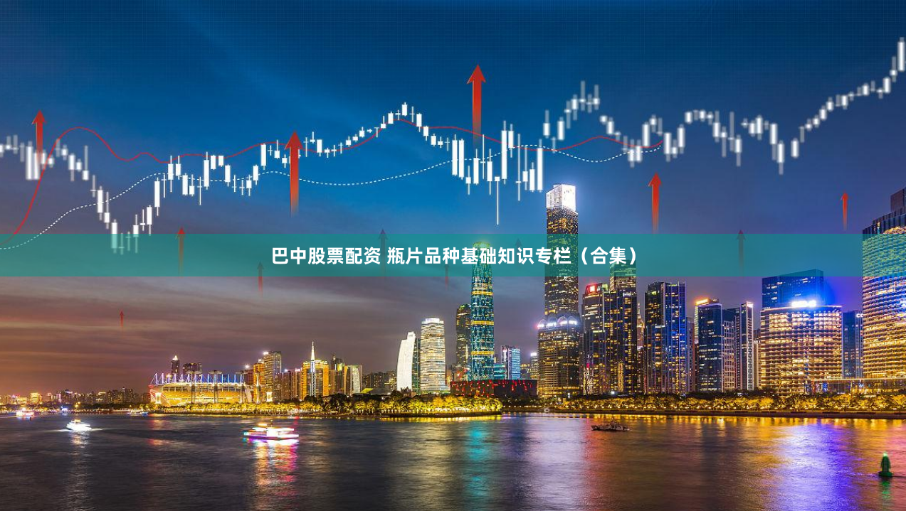巴中股票配资 瓶片品种基础知识专栏（合集）