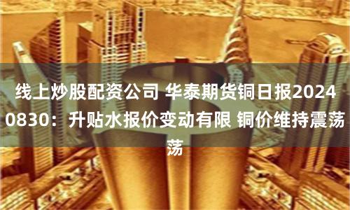 线上炒股配资公司 华泰期货铜日报20240830：升贴水报价变动有限 铜价维持震荡
