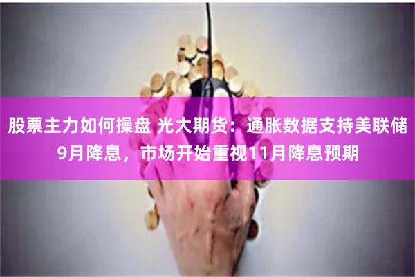 股票主力如何操盘 光大期货：通胀数据支持美联储9月降息，市场开始重视11月降息预期