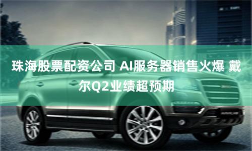 珠海股票配资公司 AI服务器销售火爆 戴尔Q2业绩超预期