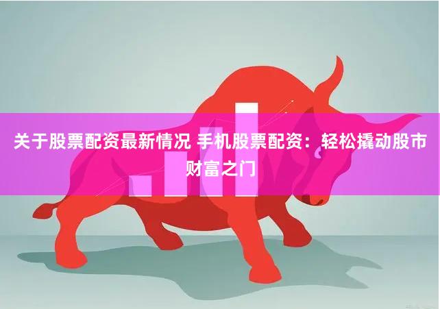 关于股票配资最新情况 手机股票配资：轻松撬动股市财富之门