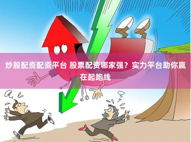 炒股配资配资平台 股票配资哪家强？实力平台助你赢在起跑线