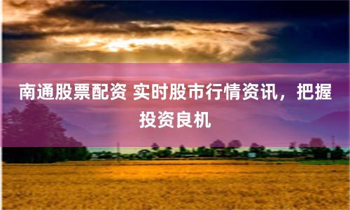 南通股票配资 实时股市行情资讯，把握投资良机