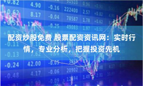 配资炒股免费 股票配资资讯网：实时行情，专业分析，把握投资先机