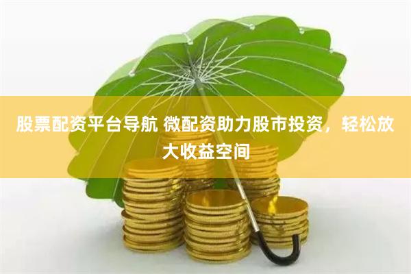 股票配资平台导航 微配资助力股市投资，轻松放大收益空间