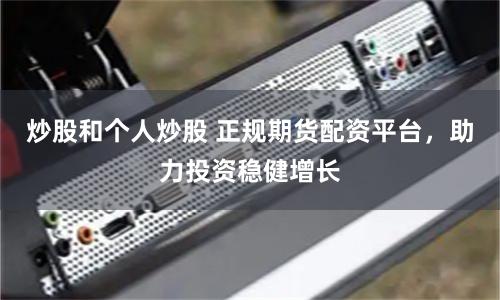炒股和个人炒股 正规期货配资平台，助力投资稳健增长