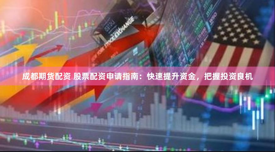 成都期货配资 股票配资申请指南：快速提升资金，把握投资良机