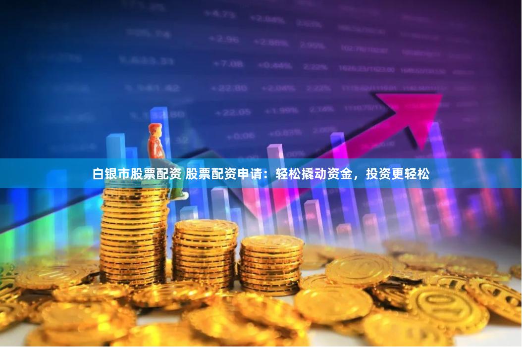 白银市股票配资 股票配资申请：轻松撬动资金，投资更轻松
