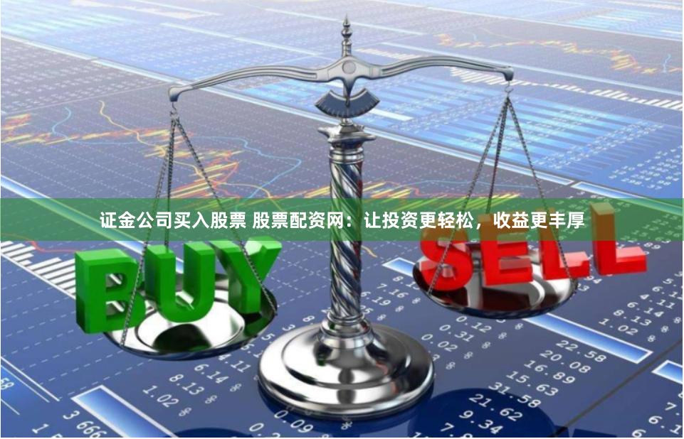 证金公司买入股票 股票配资网：让投资更轻松，收益更丰厚