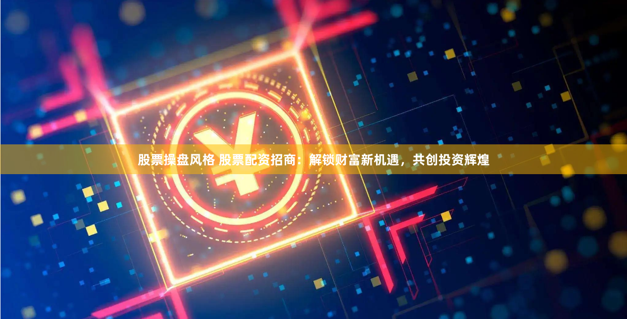 股票操盘风格 股票配资招商：解锁财富新机遇，共创投资辉煌
