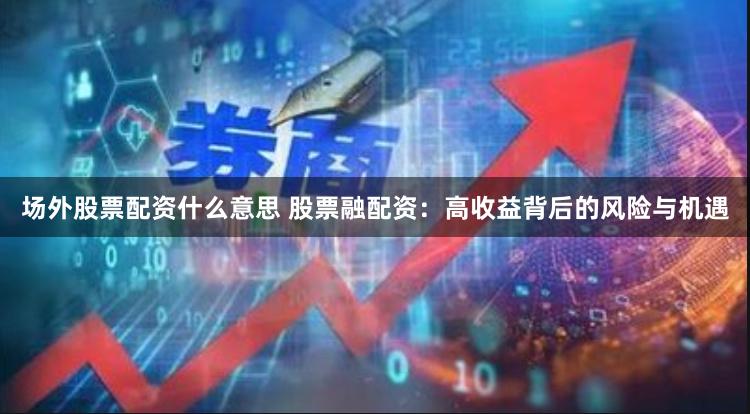 场外股票配资什么意思 股票融配资：高收益背后的风险与机遇