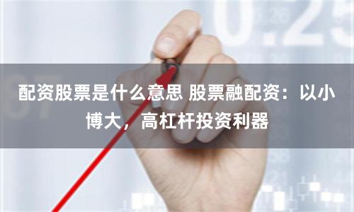 配资股票是什么意思 股票融配资：以小博大，高杠杆投资利器