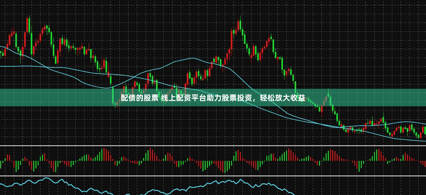 配债的股票 线上配资平台助力股票投资，轻松放大收益