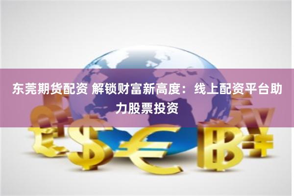 东莞期货配资 解锁财富新高度：线上配资平台助力股票投资