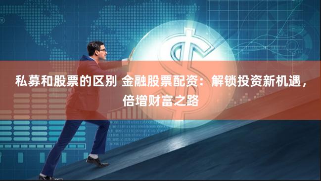 私募和股票的区别 金融股票配资：解锁投资新机遇，倍增财富之路