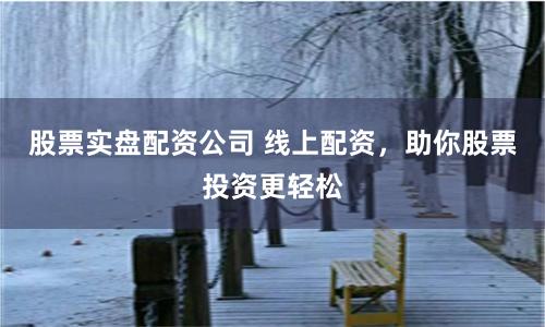 股票实盘配资公司 线上配资，助你股票投资更轻松