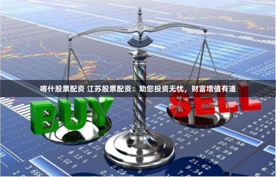 喀什股票配资 江苏股票配资：助您投资无忧，财富增值有道