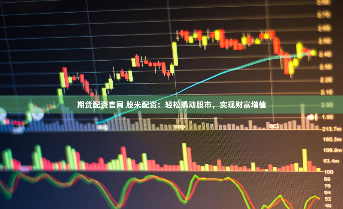 期货配资官网 股米配资：轻松撬动股市，实现财富增值