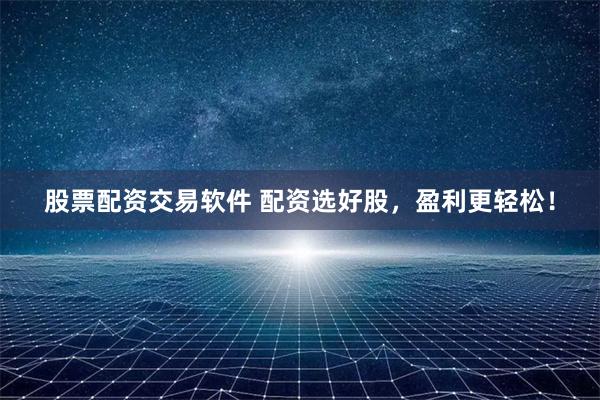 股票配资交易软件 配资选好股，盈利更轻松！