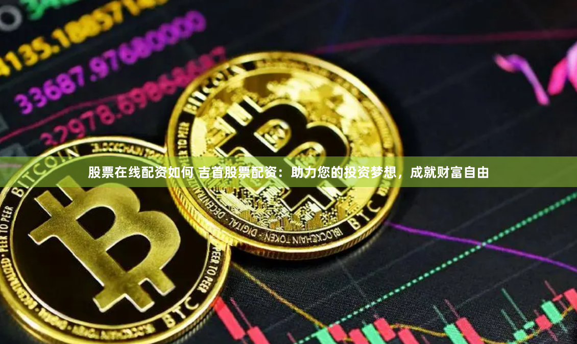 股票在线配资如何 吉首股票配资：助力您的投资梦想，成就财富自由