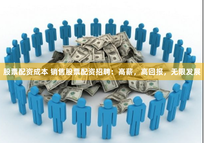 股票配资成本 销售股票配资招聘：高薪，高回报，无限发展