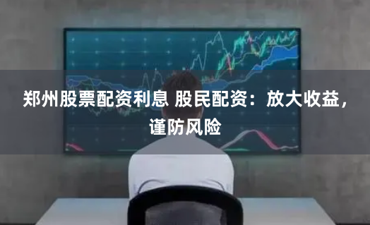 郑州股票配资利息 股民配资：放大收益，谨防风险
