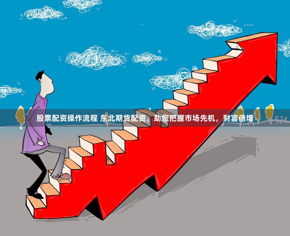 股票配资操作流程 东北期货配资，助您把握市场先机，财富倍增