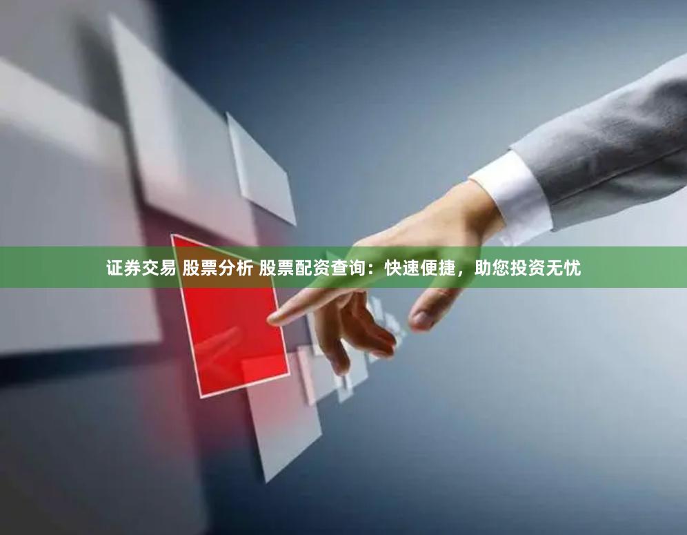 证券交易 股票分析 股票配资查询：快速便捷，助您投资无忧