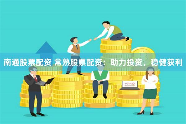 南通股票配资 常熟股票配资：助力投资，稳健获利