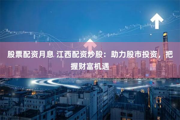 股票配资月息 江西配资炒股：助力股市投资，把握财富机遇