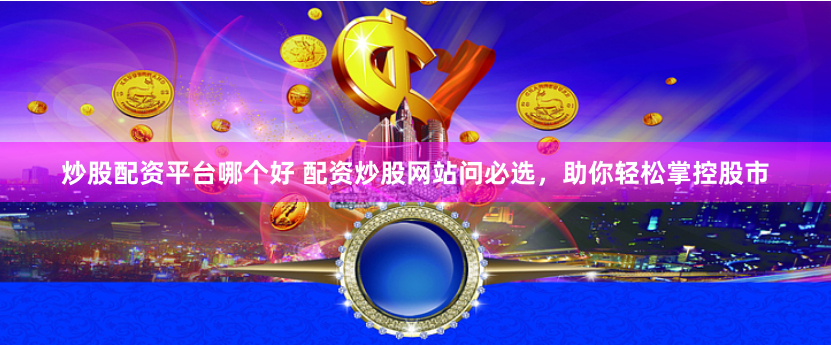 炒股配资平台哪个好 配资炒股网站问必选，助你轻松掌控股市