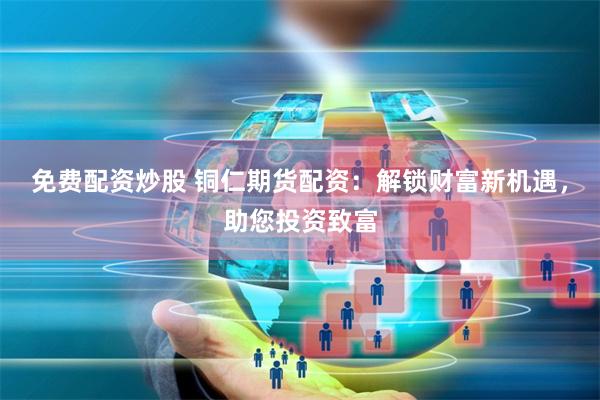 免费配资炒股 铜仁期货配资：解锁财富新机遇，助您投资致富