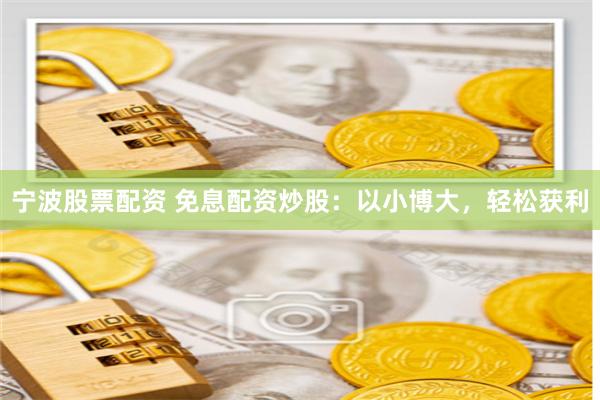 宁波股票配资 免息配资炒股：以小博大，轻松获利