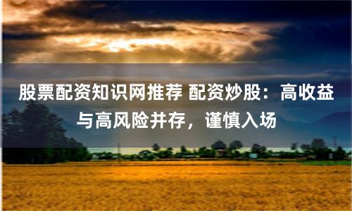 股票配资知识网推荐 配资炒股：高收益与高风险并存，谨慎入场