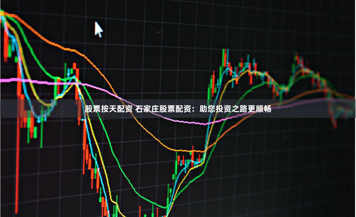 股票按天配资 石家庄股票配资：助您投资之路更顺畅